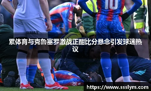累体育与克鲁塞罗激战正酣比分悬念引发球迷热议